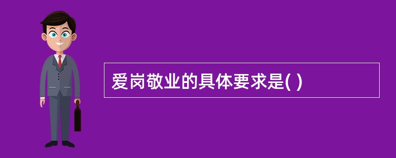 爱岗敬业的具体要求是( )