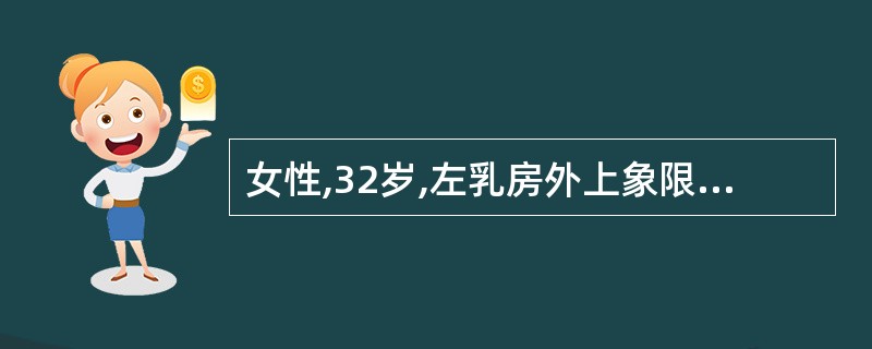 女性,32岁,左乳房外上象限扪及一3×2cm大小肿块,与皮肤轻微粘连,左腋窝可触