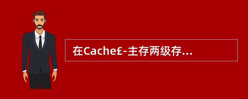  在Cache£­主存两级存储体系中,关于Cache的叙述,错误的是 (15)