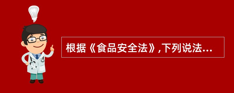 根据《食品安全法》,下列说法正确的:( )