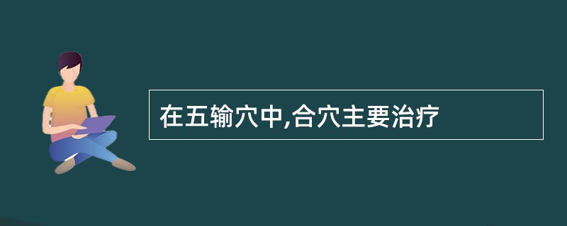 在五输穴中,合穴主要治疗