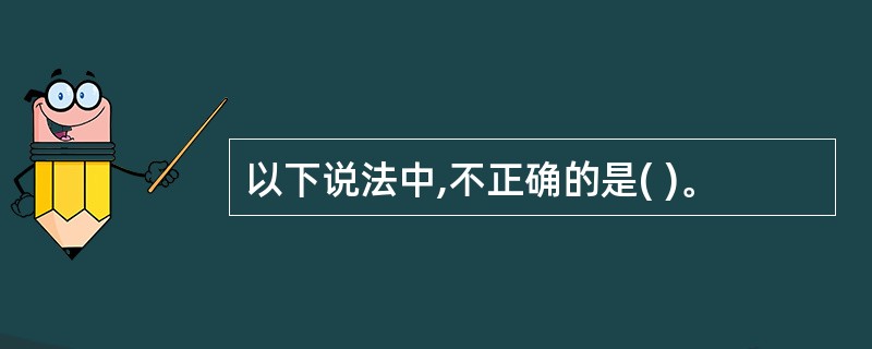 以下说法中,不正确的是( )。