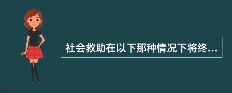 社会救助在以下那种情况下将终止?( )