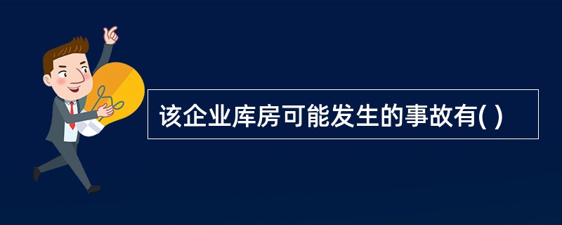 该企业库房可能发生的事故有( )