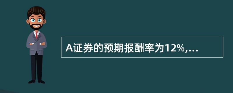 A证券的预期报酬率为12%,标准差为15%;B证券的预期报酬率为18%,标准差为