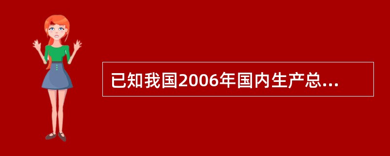 已知我国2006年国内生产总值为210 871.0亿元,则根据上表计算的2006