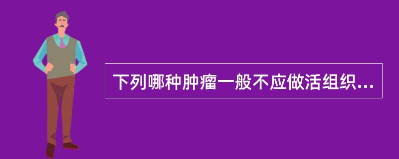 下列哪种肿瘤一般不应做活组织检查( )