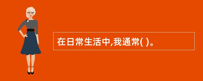 在日常生活中,我通常( )。