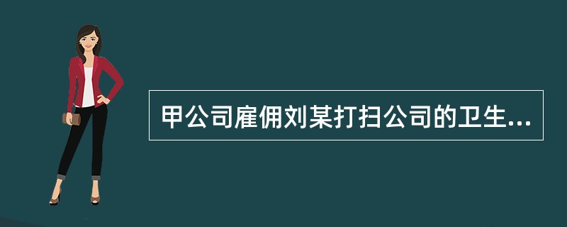 甲公司雇佣刘某打扫公司的卫生。双方约定甲公司以小时计酬向刘某支付报酬,刘某每日为