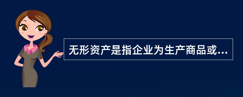 无形资产是指企业为生产商品或提供劳务、出租给他人或为管理目的而持有的、没有实物形