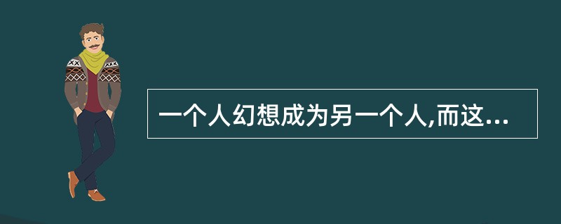 一个人幻想成为另一个人,而这个人通常在他的心理上占有重要地位。这种心理现象叫 -