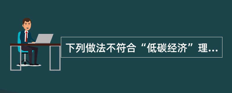 下列做法不符合“低碳经济”理念的是_____________(填序号); ①改造