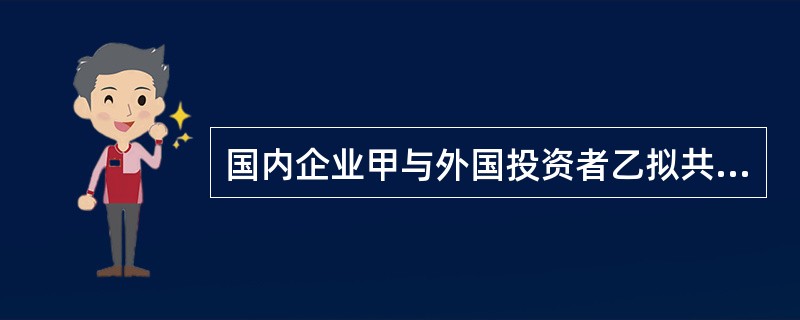 国内企业甲与外国投资者乙拟共同投资设立中外合资经营企业,投资总额为1200万美元