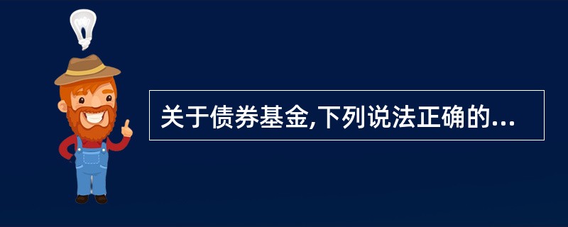 关于债券基金,下列说法正确的是( )。