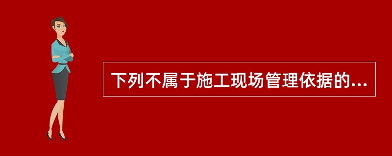 下列不属于施工现场管理依据的是()。