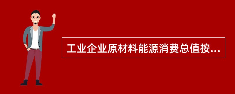 工业企业原材料能源消费总值按( )计算。