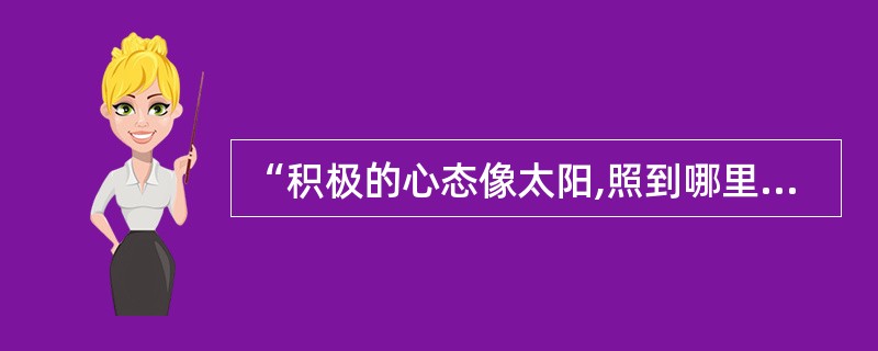 “积极的心态像太阳,照到哪里哪里亮;消极的心态像月亮,初一十五不一样。,’属于(