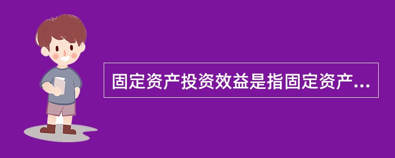 固定资产投资效益是指固定资产投资活动所取得的有效成果与所消耗或所占用劳动量之间的