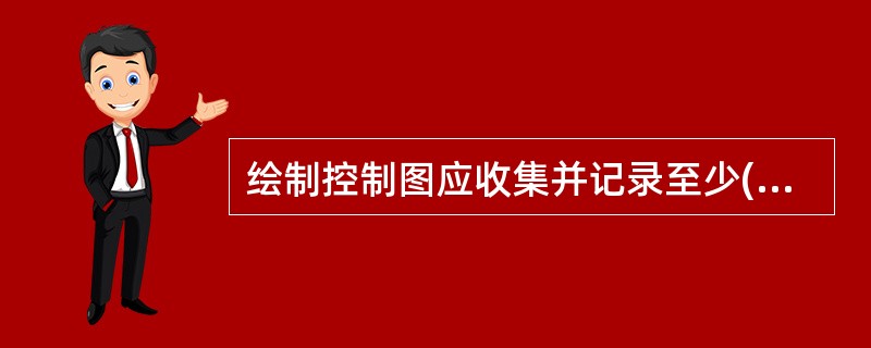 绘制控制图应收集并记录至少( )组数据。