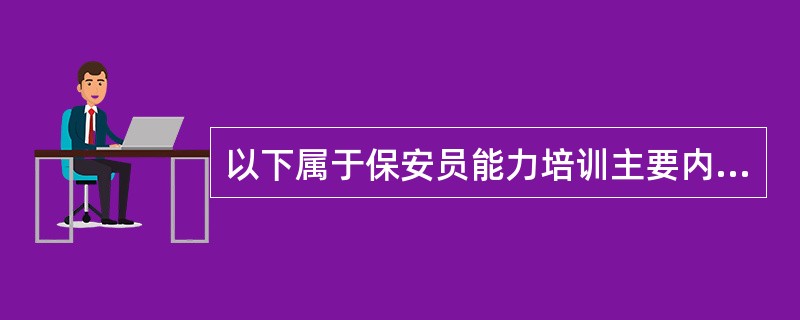 以下属于保安员能力培训主要内容的是( )。