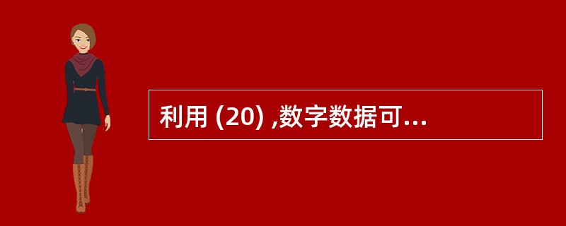 利用 (20) ,数字数据可以用模拟信号来表示。(20)