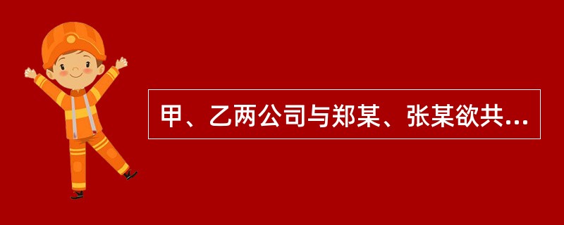 甲、乙两公司与郑某、张某欲共同设立一有限公司,并在拟订公司章程时约定了各自的出资