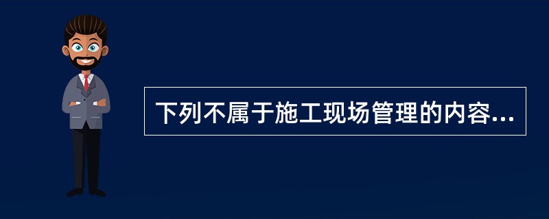 下列不属于施工现场管理的内容的是( )