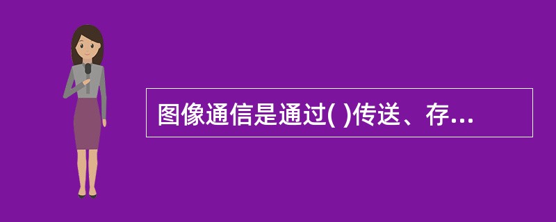 图像通信是通过( )传送、存储、检索或广播图像与文字等视觉信息的业务。