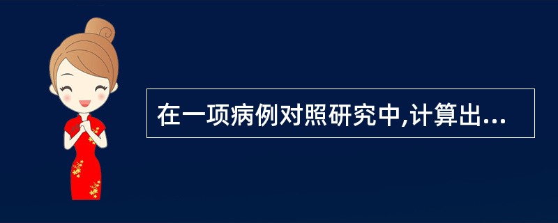 在一项病例对照研究中,计算出某研究因素的OR值95%可信区间为0.35~0. 7