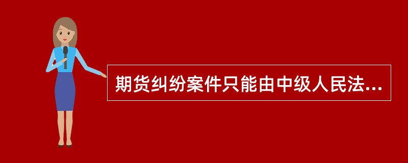 期货纠纷案件只能由中级人民法院管辖。 ( )