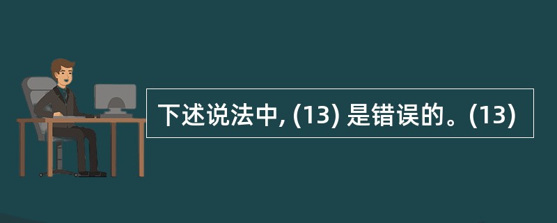 下述说法中, (13) 是错误的。(13)