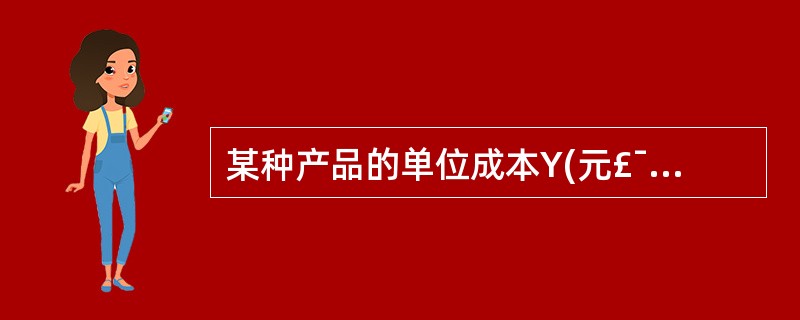 某种产品的单位成本Y(元£¯件)对产量X(千件)的回归方程为Y=100£­0.2