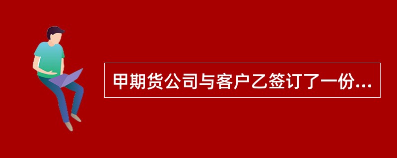 甲期货公司与客户乙签订了一份期货经纪合同。合同约定,对于交易结算结果有异议的乙应