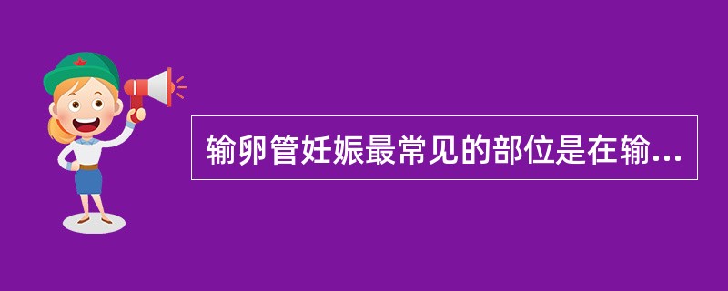 输卵管妊娠最常见的部位是在输卵管的( )。