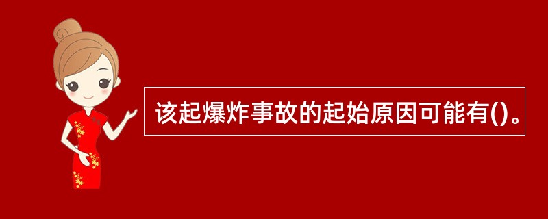 该起爆炸事故的起始原因可能有()。