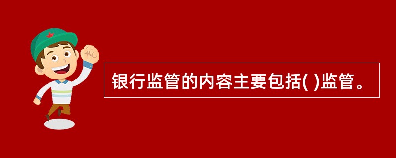 银行监管的内容主要包括( )监管。