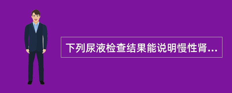 下列尿液检查结果能说明慢性肾功能不全的是哪项( )