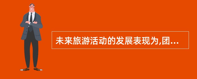 未来旅游活动的发展表现为,团体旅游比重将上升,散客旅游继续下降。 ( )