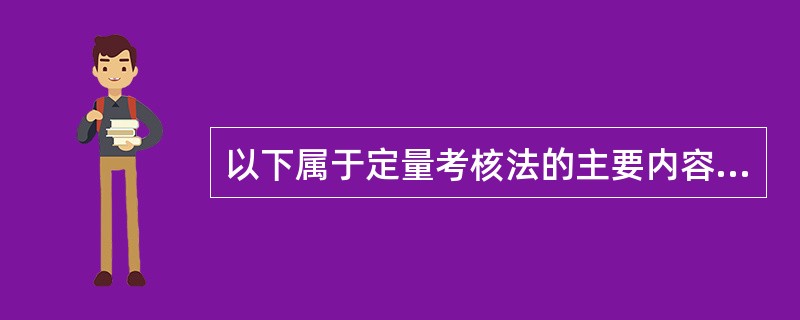 以下属于定量考核法的主要内容的是( )。