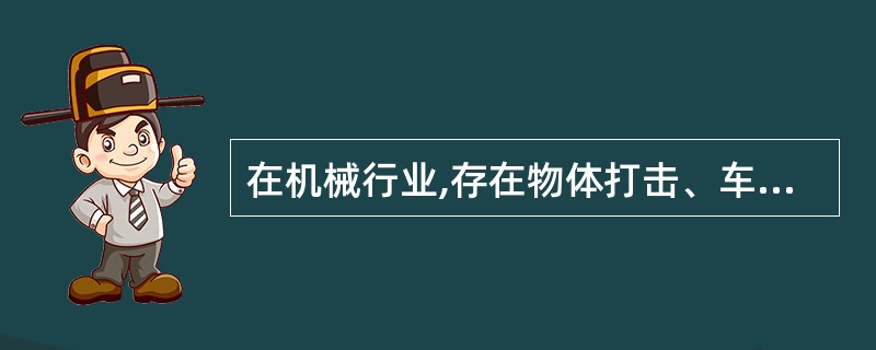 在机械行业,存在物体打击、车辆伤害、机械伤害、起重伤害、触电、灼烫、火灾、高处坠