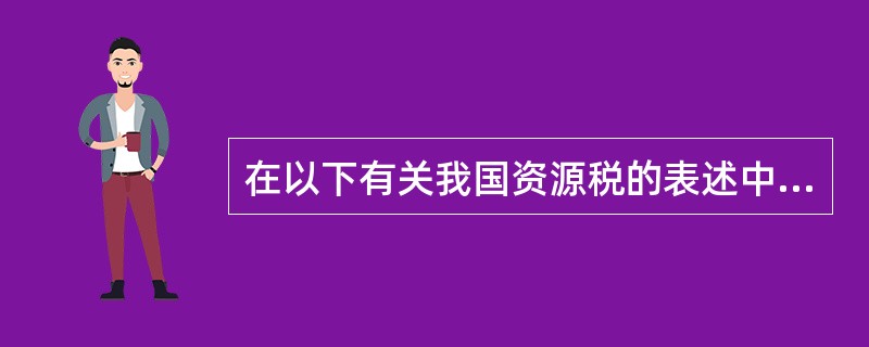 在以下有关我国资源税的表述中,正确的是()。