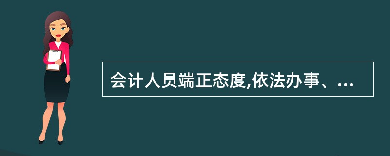 会计人员端正态度,依法办事、在处理涉及各方利益的会计事务时,不会他人所左右、不因