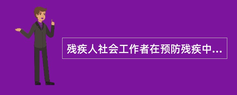 残疾人社会工作者在预防残疾中可以发挥()等积极作用。