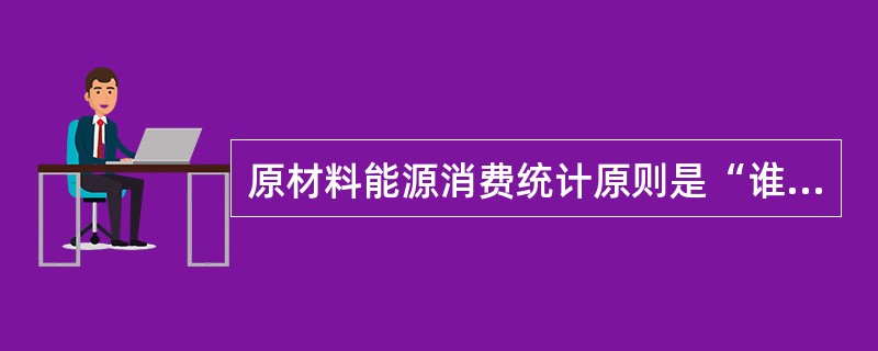 原材料能源消费统计原则是“谁消费谁统计”。()