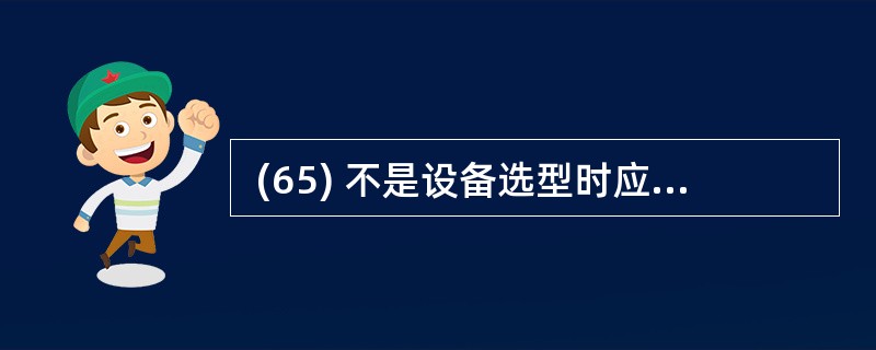  (65) 不是设备选型时应考虑的主要原则。 (65)