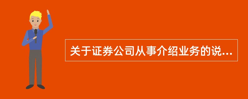 关于证券公司从事介绍业务的说法正确的是( )。