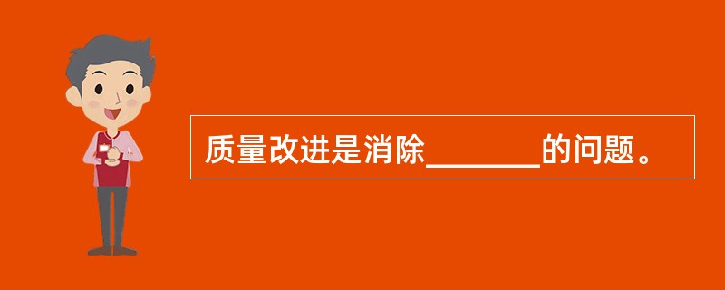 质量改进是消除_______的问题。