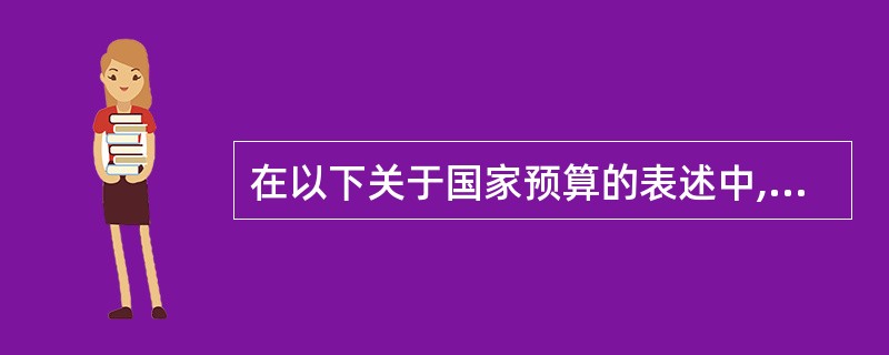 在以下关于国家预算的表述中,错误的是()。