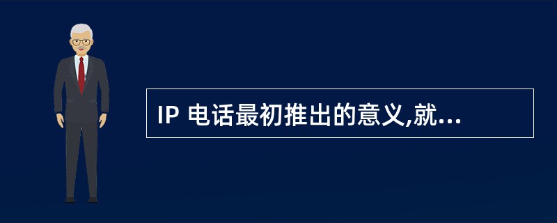 IP 电话最初推出的意义,就在于为用户提供费用低廉的通信服务,当然付出的代价是语