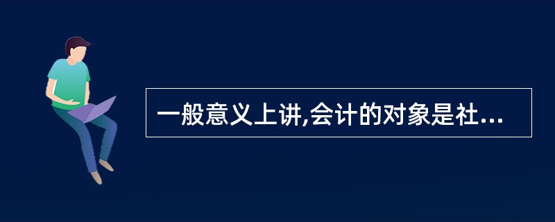 一般意义上讲,会计的对象是社会再生产过程中的价值运动。工业企业的价值运动中资金的